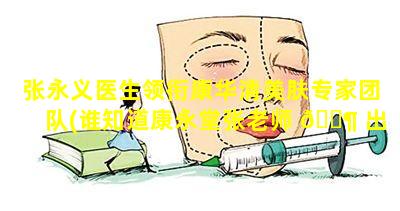 张永义医生领衔康华清美肤专家团队(谁知道康永堂张老师 🐶 出诊在哪里)